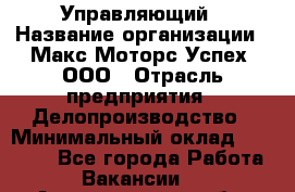 Управляющий › Название организации ­ Макс Моторс Успех, ООО › Отрасль предприятия ­ Делопроизводство › Минимальный оклад ­ 40 000 - Все города Работа » Вакансии   . Архангельская обл.,Северодвинск г.